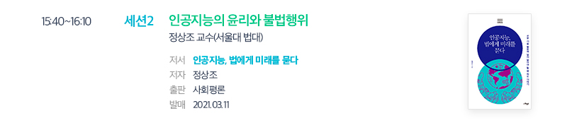 15:40~16:10 세션2 인공지능의 윤리와 불법행위 정상조 교수(서울대 법대) 저서 인공지능, 법에게 미래를 묻다 저자 정상조 출판 사회평론 발매 2021.03.11 인공지능, 법에게 미래를 묻다